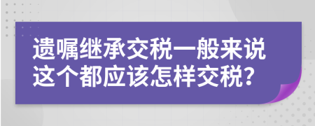 遗嘱继承交税一般来说这个都应该怎样交税？