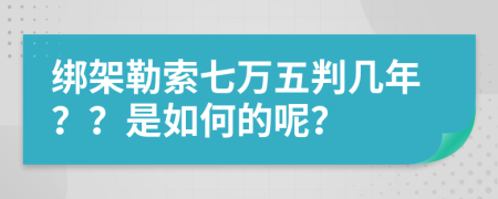 绑架勒索七万五判几年？？是如何的呢？