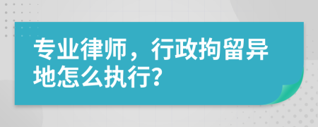 专业律师，行政拘留异地怎么执行？