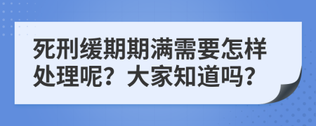 死刑缓期期满需要怎样处理呢？大家知道吗？