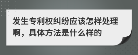 发生专利权纠纷应该怎样处理啊，具体方法是什么样的