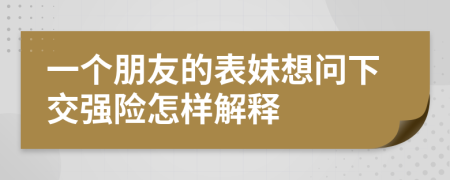 一个朋友的表妹想问下交强险怎样解释