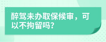 醉驾未办取保候审，可以不拘留吗？