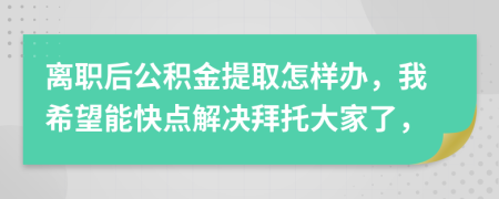 离职后公积金提取怎样办，我希望能快点解决拜托大家了，