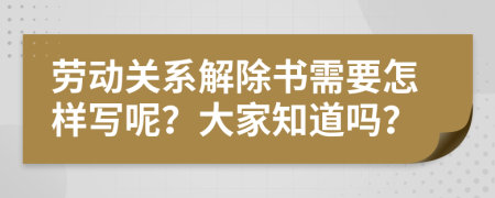 劳动关系解除书需要怎样写呢？大家知道吗？