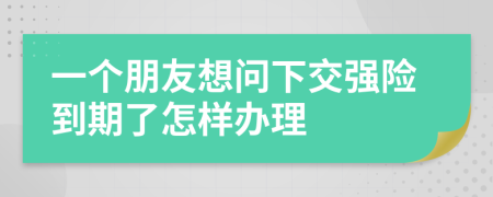 一个朋友想问下交强险到期了怎样办理