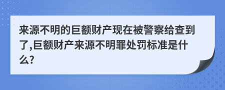 来源不明的巨额财产现在被警察给查到了,巨额财产来源不明罪处罚标准是什么?