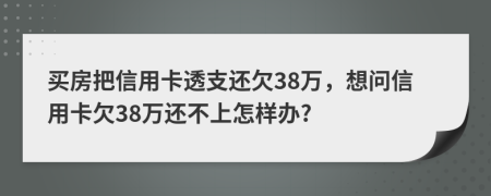 买房把信用卡透支还欠38万，想问信用卡欠38万还不上怎样办?