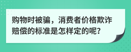 购物时被骗，消费者价格欺诈赔偿的标准是怎样定的呢？