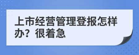 上市经营管理登报怎样办？很着急
