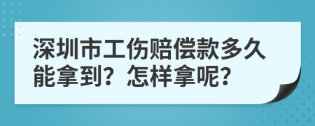 深圳市工伤赔偿款多久能拿到？怎样拿呢？