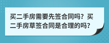 买二手房需要先签合同吗？买二手房草签合同是合理的吗？