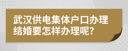 武汉供电集体户口办理结婚要怎样办理呢？