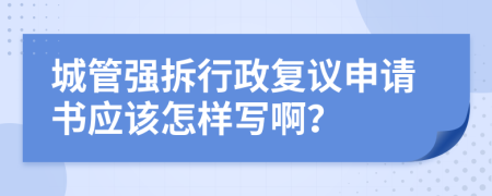 城管强拆行政复议申请书应该怎样写啊？