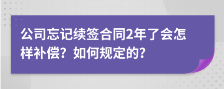 公司忘记续签合同2年了会怎样补偿？如何规定的？