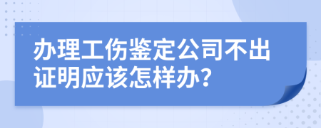 办理工伤鉴定公司不出证明应该怎样办？