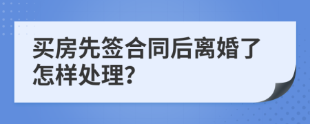 买房先签合同后离婚了怎样处理？