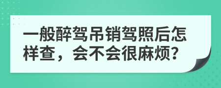 一般醉驾吊销驾照后怎样查，会不会很麻烦？