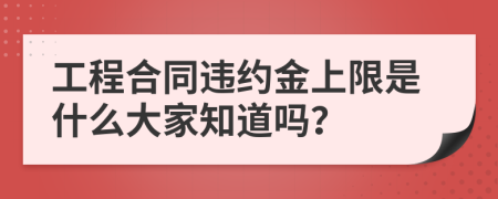 工程合同违约金上限是什么大家知道吗？