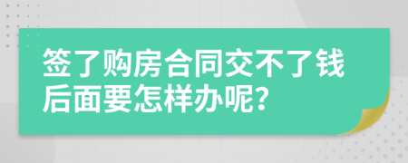 签了购房合同交不了钱后面要怎样办呢？