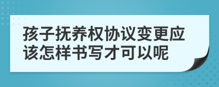 孩子抚养权协议变更应该怎样书写才可以呢