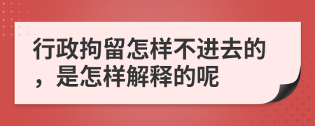 行政拘留怎样不进去的，是怎样解释的呢