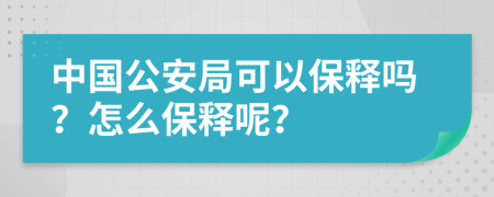 中国公安局可以保释吗？怎么保释呢？