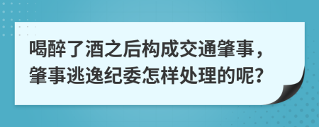 喝醉了酒之后构成交通肇事，肇事逃逸纪委怎样处理的呢？