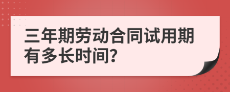 三年期劳动合同试用期有多长时间？