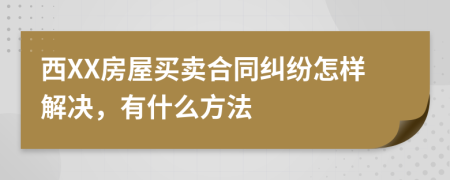 西XX房屋买卖合同纠纷怎样解决，有什么方法