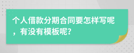 个人借款分期合同要怎样写呢，有没有模板呢？