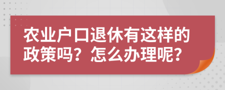 农业户口退休有这样的政策吗？怎么办理呢？