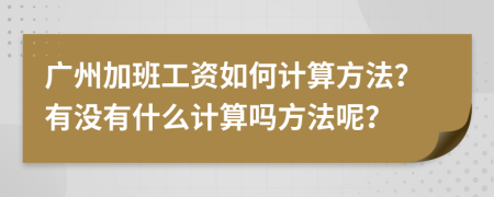 广州加班工资如何计算方法？有没有什么计算吗方法呢？