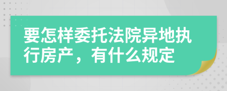 要怎样委托法院异地执行房产，有什么规定