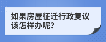 如果房屋征迁行政复议该怎样办呢？