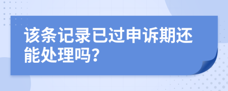 该条记录已过申诉期还能处理吗？