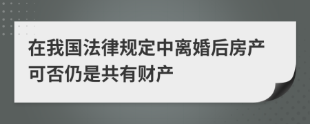 在我国法律规定中离婚后房产可否仍是共有财产