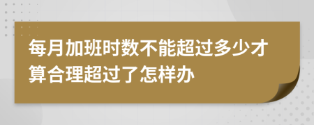 每月加班时数不能超过多少才算合理超过了怎样办