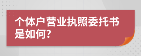 个体户营业执照委托书是如何？