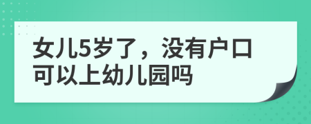 女儿5岁了，没有户口可以上幼儿园吗