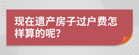 现在遗产房子过户费怎样算的呢？