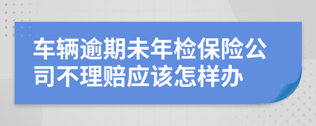 车辆逾期未年检保险公司不理赔应该怎样办