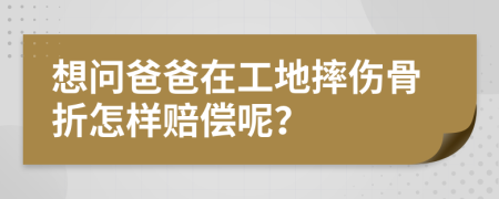 想问爸爸在工地摔伤骨折怎样赔偿呢？