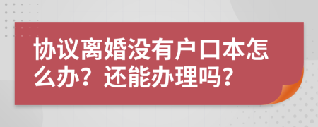 协议离婚没有户口本怎么办？还能办理吗？