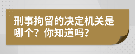 刑事拘留的决定机关是哪个？你知道吗？