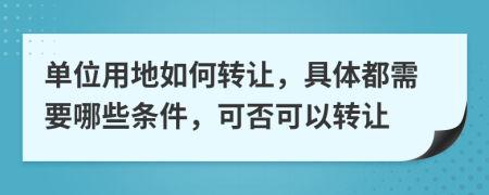 单位用地如何转让，具体都需要哪些条件，可否可以转让