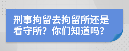 刑事拘留去拘留所还是看守所？你们知道吗？