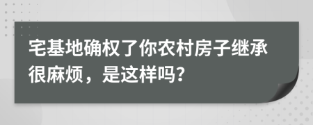 宅基地确权了你农村房子继承很麻烦，是这样吗？