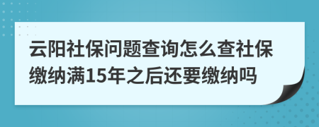 云阳社保问题查询怎么查社保缴纳满15年之后还要缴纳吗