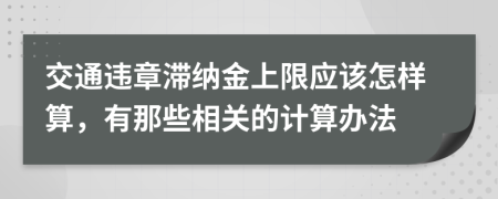 交通违章滞纳金上限应该怎样算，有那些相关的计算办法